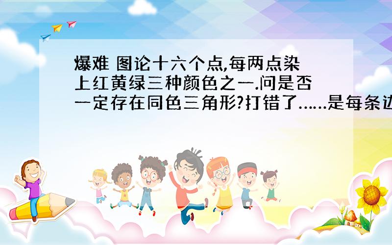 爆难 图论十六个点,每两点染上红黄绿三种颜色之一.问是否一定存在同色三角形?打错了……是每条边上色……