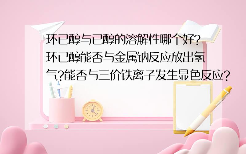 环已醇与已醇的溶解性哪个好?环已醇能否与金属钠反应放出氢气?能否与三价铁离子发生显色反应?