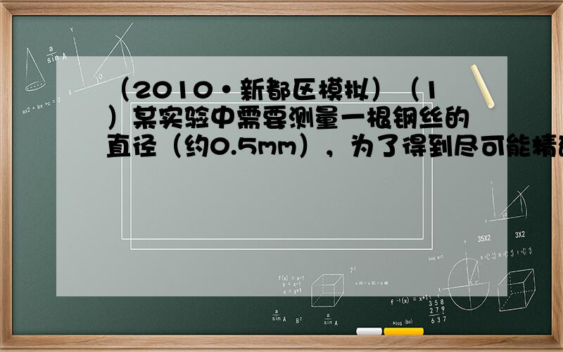 （2010•新都区模拟）（1）某实验中需要测量一根钢丝的直径（约0.5mm），为了得到尽可能精确地测量数据，应从试验室提