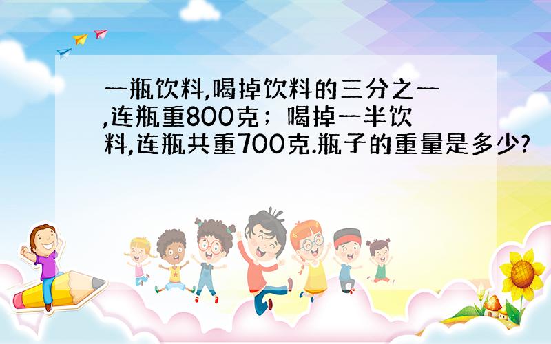 一瓶饮料,喝掉饮料的三分之一,连瓶重800克；喝掉一半饮料,连瓶共重700克.瓶子的重量是多少?