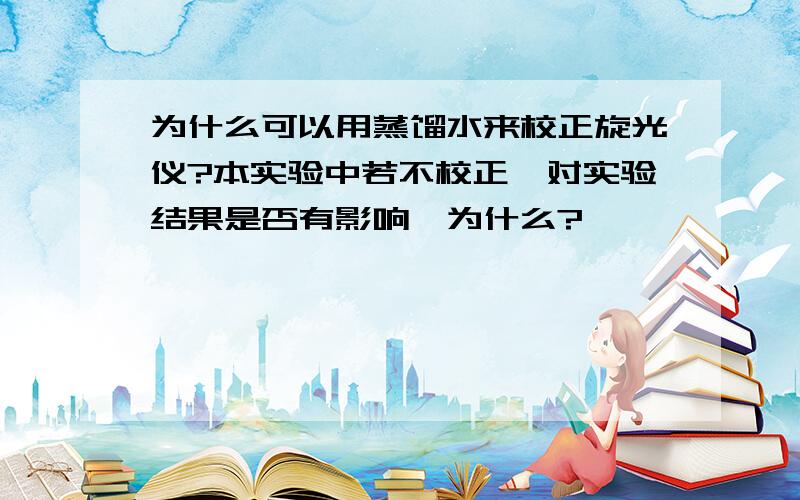 为什么可以用蒸馏水来校正旋光仪?本实验中若不校正,对实验结果是否有影响,为什么?