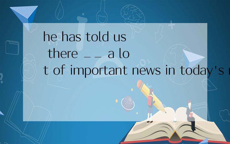 he has told us there __ a lot of important news in today's n