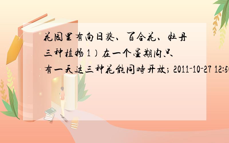 花园里有向日葵、百合花、牡丹三种植物 1）在一个星期内只有一天这三种花能同时开放； 2011-10-27 12:50 提