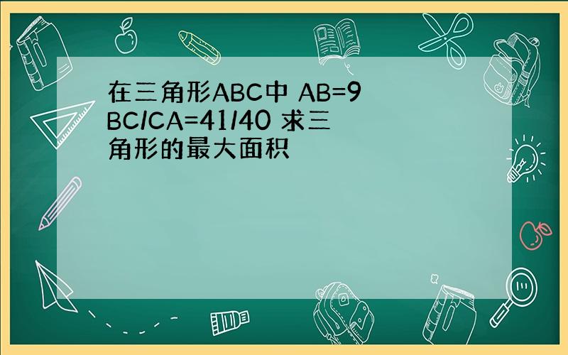 在三角形ABC中 AB=9 BC/CA=41/40 求三角形的最大面积