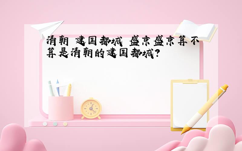 清朝 建国都城 盛京盛京算不算是清朝的建国都城?