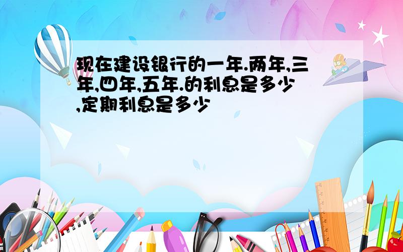 现在建设银行的一年.两年,三年,四年,五年.的利息是多少,定期利息是多少