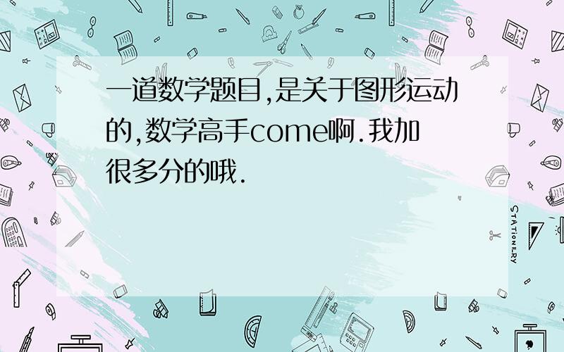 一道数学题目,是关于图形运动的,数学高手come啊.我加很多分的哦.