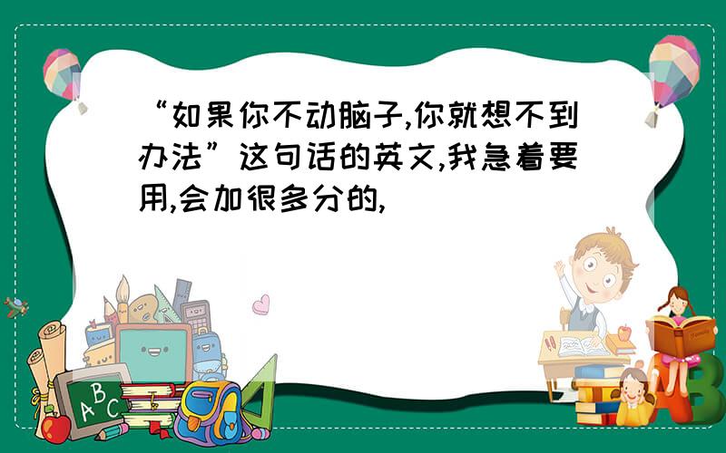 “如果你不动脑子,你就想不到办法”这句话的英文,我急着要用,会加很多分的,