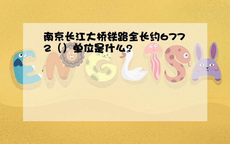 南京长江大桥铁路全长约6772（）单位是什么?