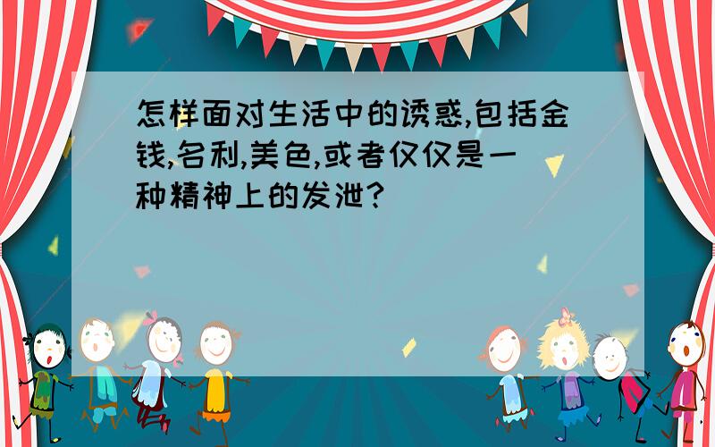 怎样面对生活中的诱惑,包括金钱,名利,美色,或者仅仅是一种精神上的发泄?