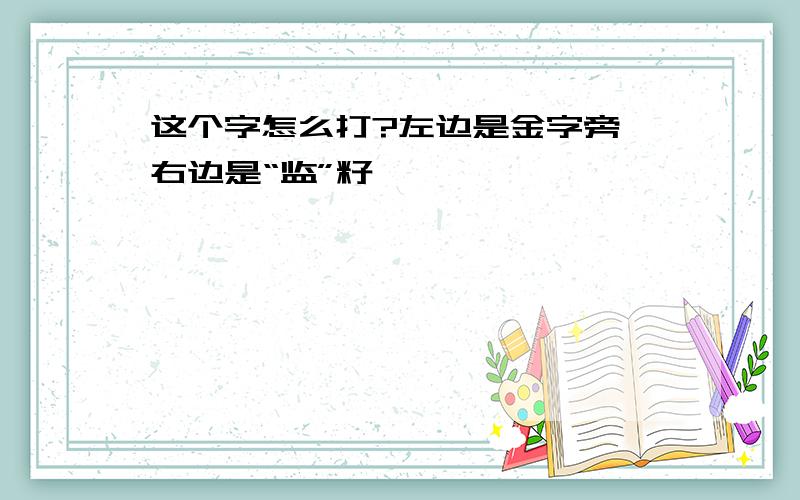 这个字怎么打?左边是金字旁,右边是“监”籽