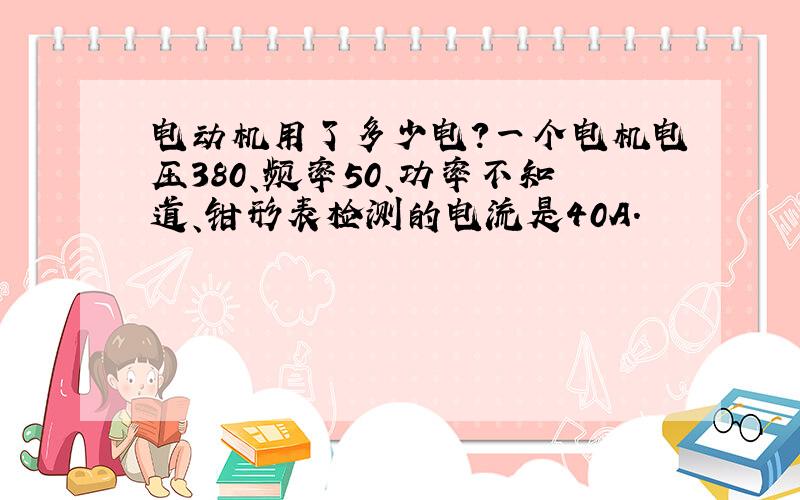 电动机用了多少电?一个电机电压380、频率50、功率不知道、钳形表检测的电流是40A.