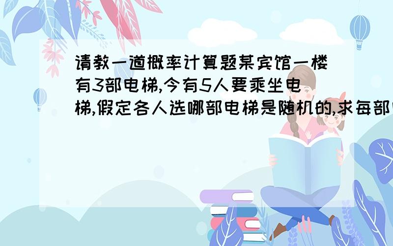 请教一道概率计算题某宾馆一楼有3部电梯,今有5人要乘坐电梯,假定各人选哪部电梯是随机的,求每部电梯中至少有一个人的概率?