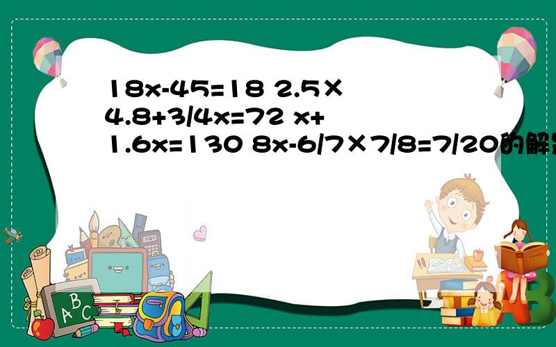 18x-45=18 2.5×4.8+3/4x=72 x+1.6x=130 8x-6/7×7/8=7/20的解是什么?