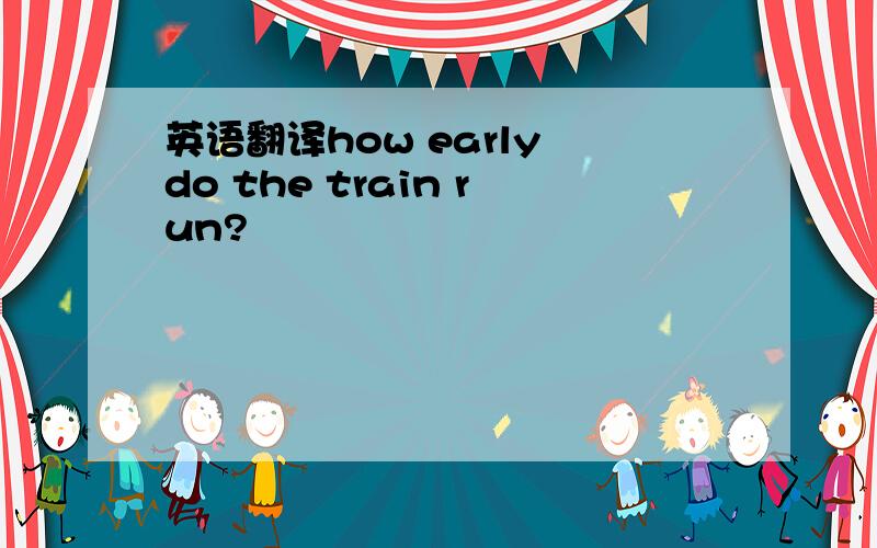 英语翻译how early do the train run?