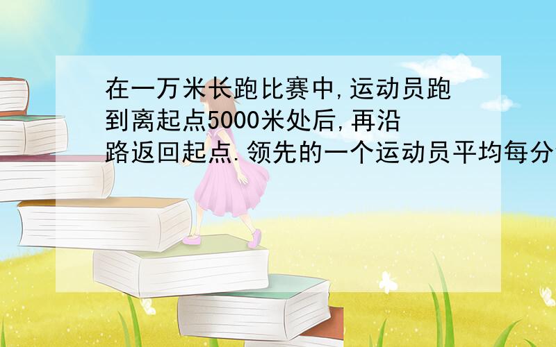 在一万米长跑比赛中,运动员跑到离起点5000米处后,再沿路返回起点.领先的一个运动员平均每分钟跑