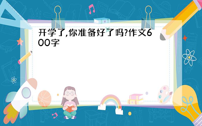 开学了,你准备好了吗?作文600字