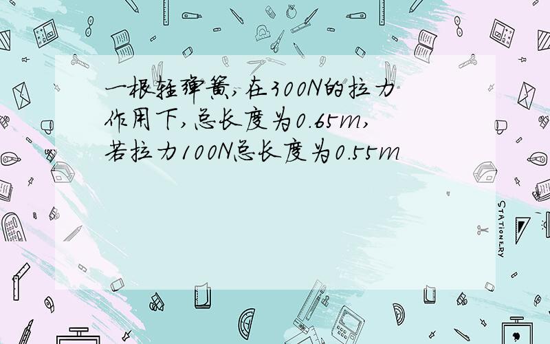 一根轻弹簧,在300N的拉力作用下,总长度为0.65m,若拉力100N总长度为0.55m