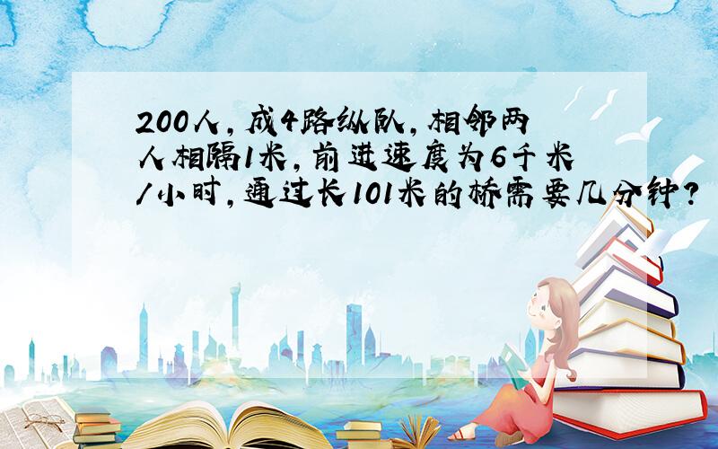 200人,成4路纵队,相邻两人相隔1米,前进速度为6千米/小时,通过长101米的桥需要几分钟?