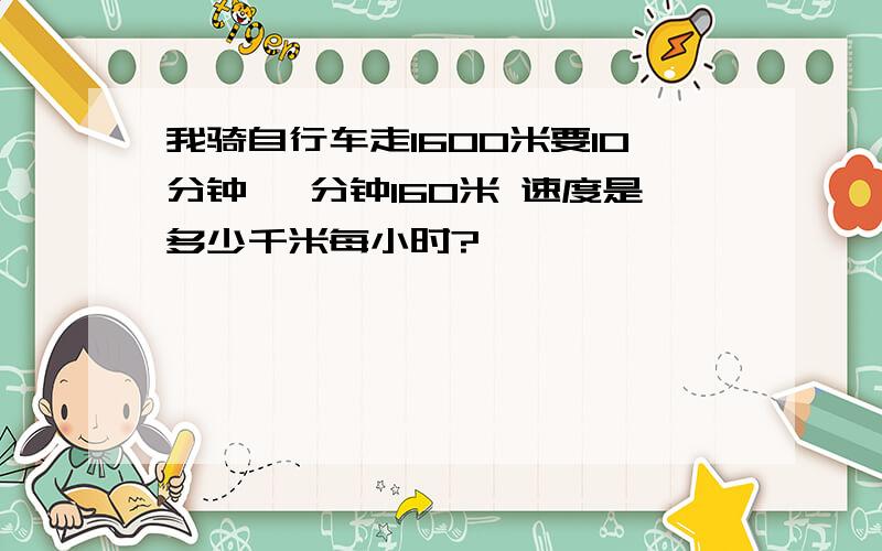 我骑自行车走1600米要10分钟 毎分钟160米 速度是多少千米每小时?
