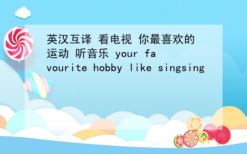 英汉互译 看电视 你最喜欢的运动 听音乐 your favourite hobby like singsing