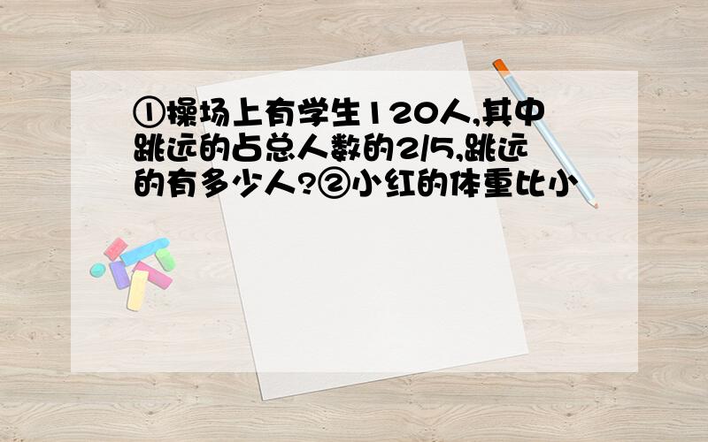 ①操场上有学生120人,其中跳远的占总人数的2/5,跳远的有多少人?②小红的体重比小