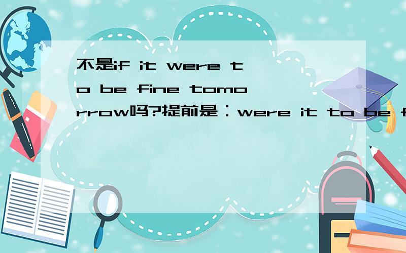 不是if it were to be fine tomorrow吗?提前是：were it to be fine