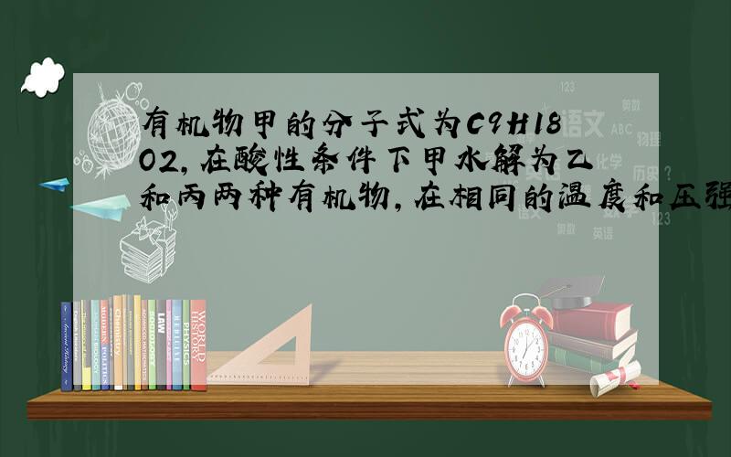 有机物甲的分子式为C9H18O2,在酸性条件下甲水解为乙和丙两种有机物,在相同的温度和压强下,同质量的甲和丙的蒸汽所占体