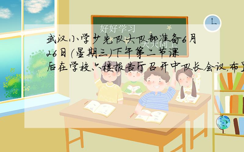 武汉小学少先队大队部准备6月26日（星期三）下午第二节课后在学校六楼报告厅召开中队长会议，布置期末工作。请你以少先队大队