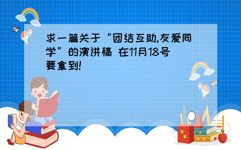 求一篇关于“团结互助,友爱同学”的演讲稿 在11月18号要拿到!