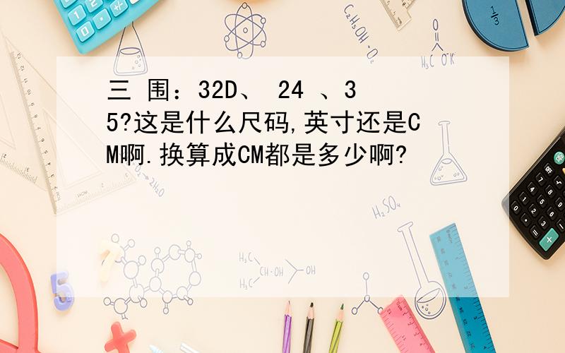 三 围：32D、 24 、35?这是什么尺码,英寸还是CM啊.换算成CM都是多少啊?