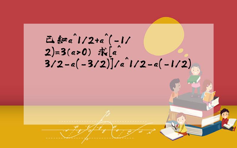 已知a^1/2+a^(-1/2)=3（a＞0） 求[a^3/2-a(-3/2)]/a^1/2-a(-1/2)