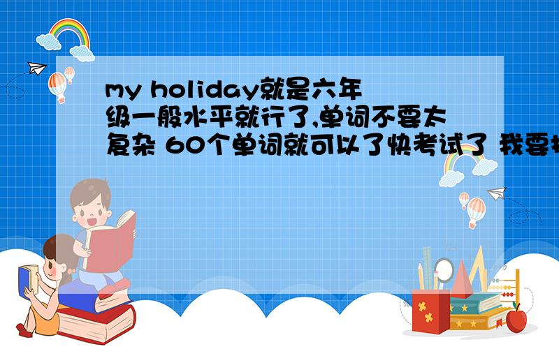 my holiday就是六年级一般水平就行了,单词不要太复杂 60个单词就可以了快考试了 我要找一篇范文来看。