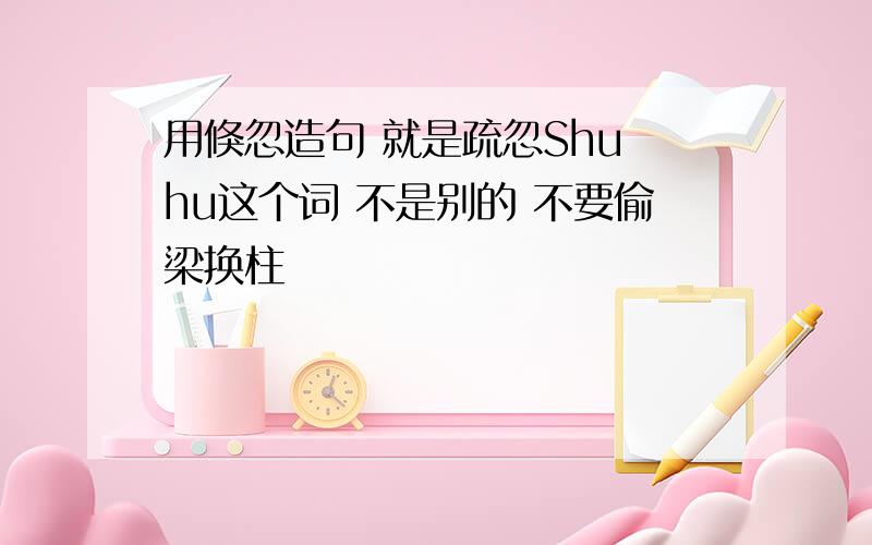 用倏忽造句 就是疏忽Shu hu这个词 不是别的 不要偷梁换柱