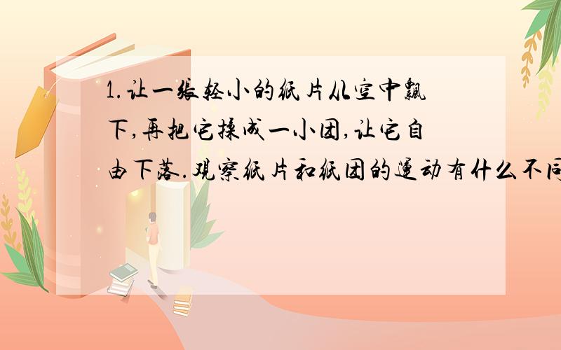 1.让一张轻小的纸片从空中飘下,再把它揉成一小团,让它自由下落.观察纸片和纸团的运动有什么不同?哪一个可以看成质点?请说