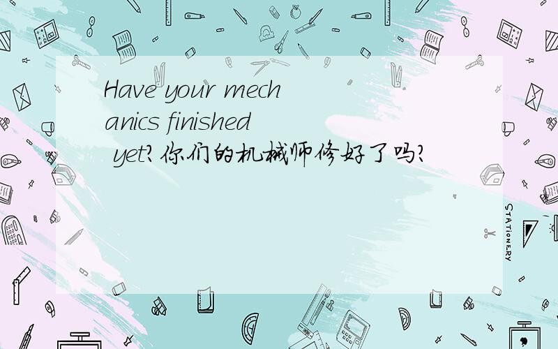 Have your mechanics finished yet?你们的机械师修好了吗?