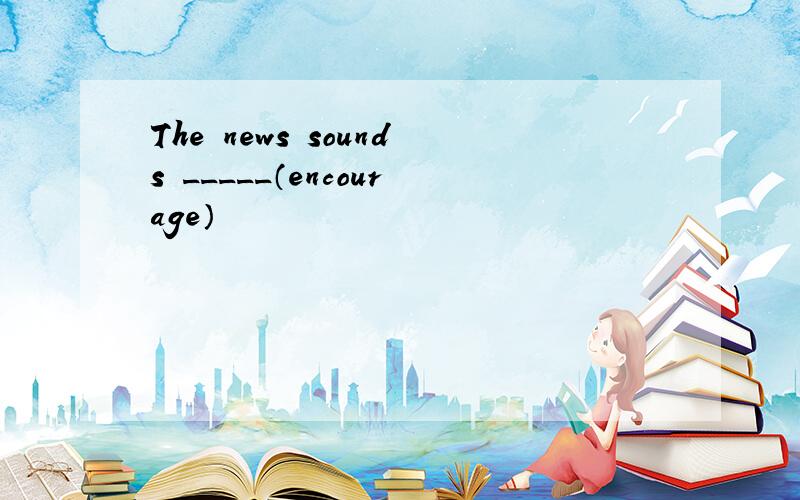 The news sounds _____（encourage）