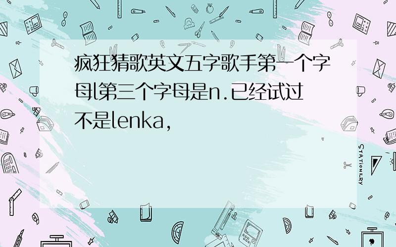 疯狂猜歌英文五字歌手第一个字母l第三个字母是n.已经试过不是lenka,