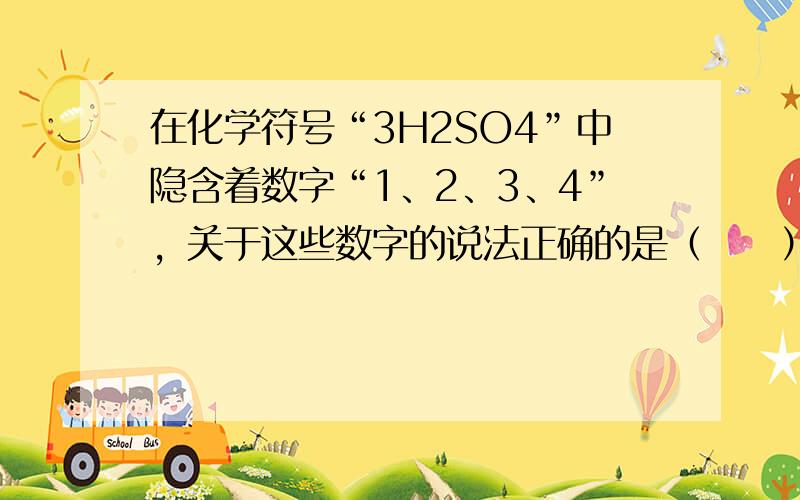 在化学符号“3H2SO4”中隐含着数字“1、2、3、4”，关于这些数字的说法正确的是（　　）