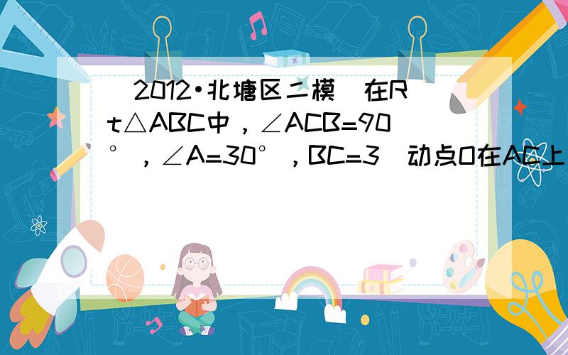 （2012•北塘区二模）在Rt△ABC中，∠ACB=90°，∠A=30°，BC=3．动点O在AC上，以点O为圆心，OA长