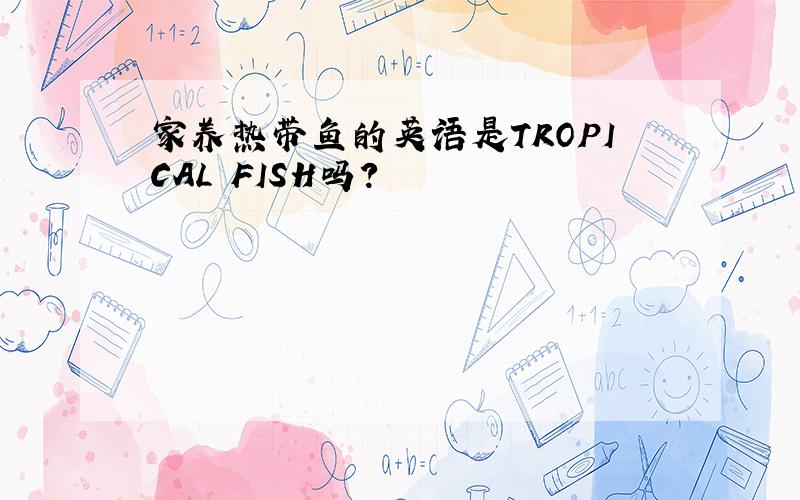 家养热带鱼的英语是TROPICAL FISH吗?