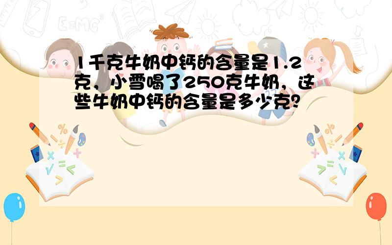 1千克牛奶中钙的含量是1.2克，小雪喝了250克牛奶，这些牛奶中钙的含量是多少克？