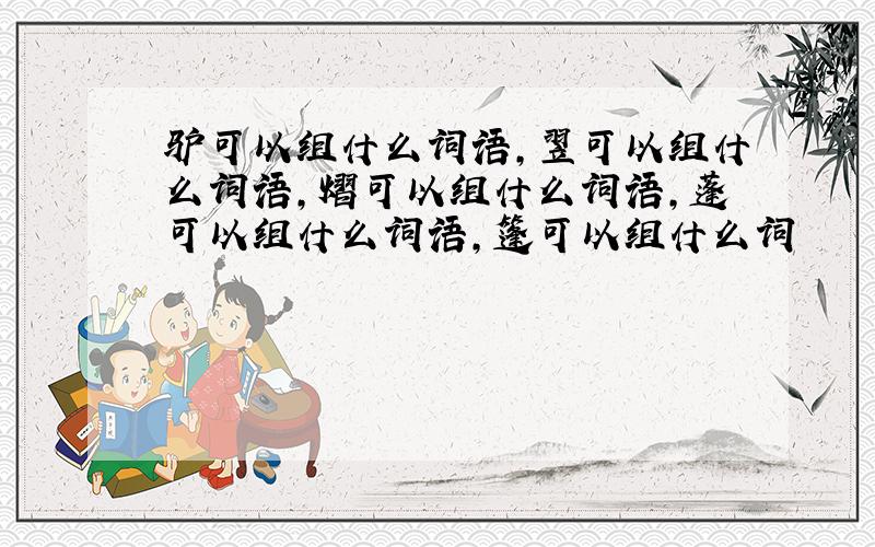 驴可以组什么词语,翌可以组什么词语,熠可以组什么词语,蓬可以组什么词语,篷可以组什么词