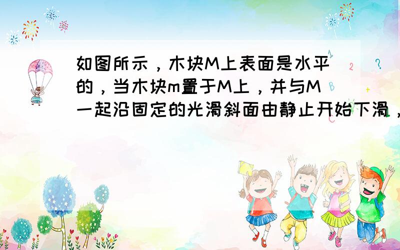 如图所示，木块M上表面是水平的，当木块m置于M上，并与M一起沿固定的光滑斜面由静止开始下滑，在下滑的过程中（　　）