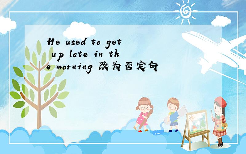 He used to get up late in the morning 改为否定句