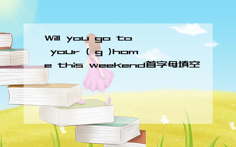 Will you go to your ( g )home this weekend首字母填空