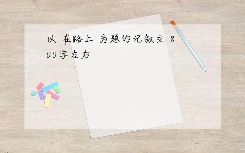 以 在路上 为题的记叙文 800字左右