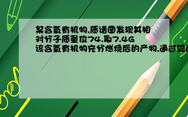 某含氧有机物,质谱图发现其相对分子质量位74.取7.4G该含氧有机物充分燃烧后的产物,通过硫酸后增重5.4G,通过足量澄