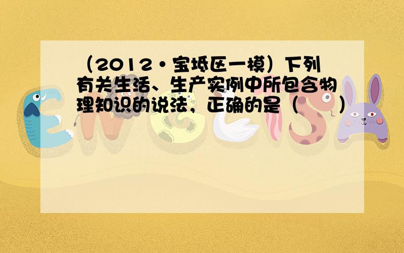 （2012•宝坻区一模）下列有关生活、生产实例中所包含物理知识的说法，正确的是（　　）