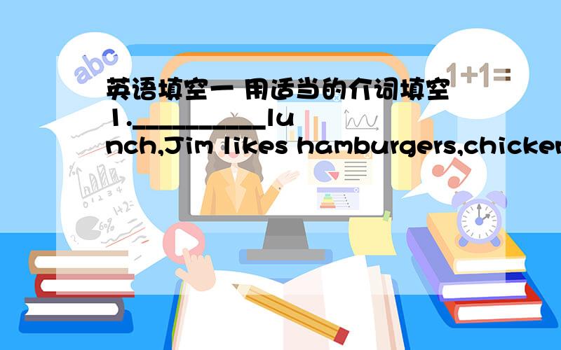 英语填空一 用适当的介词填空1.__________lunch,Jim likes hamburgers,chicken